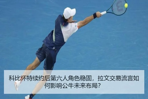 科比怀特续约后第六人角色稳固，拉文交易流言如何影响公牛未来布局？