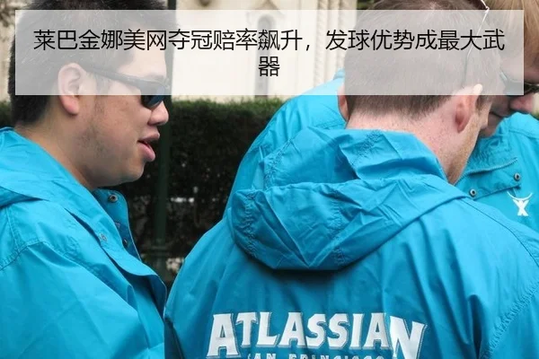 莱巴金娜美网夺冠赔率飙升，发球优势成最大武器