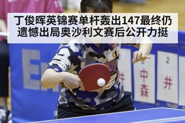 丁俊晖英锦赛单杆轰出147最终仍遗憾出局奥沙利文赛后公开力挺