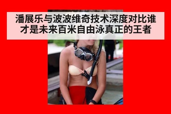 潘展乐与波波维奇技术深度对比谁才是未来百米自由泳真正的王者