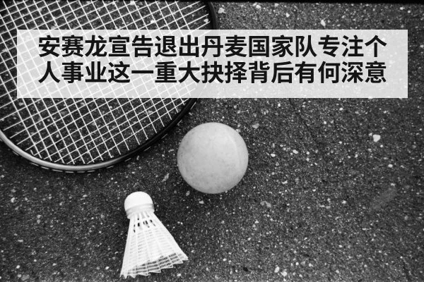 安赛龙宣告退出丹麦国家队专注个人事业这一重大抉择背后有何深意