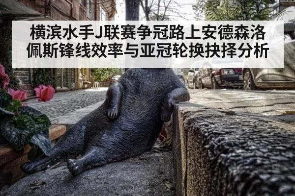 横滨水手J联赛争冠路上安德森洛佩斯锋线效率与亚冠轮换抉择分析